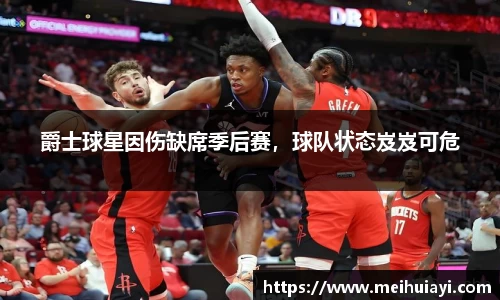 爵士球星因伤缺席季后赛，球队状态岌岌可危